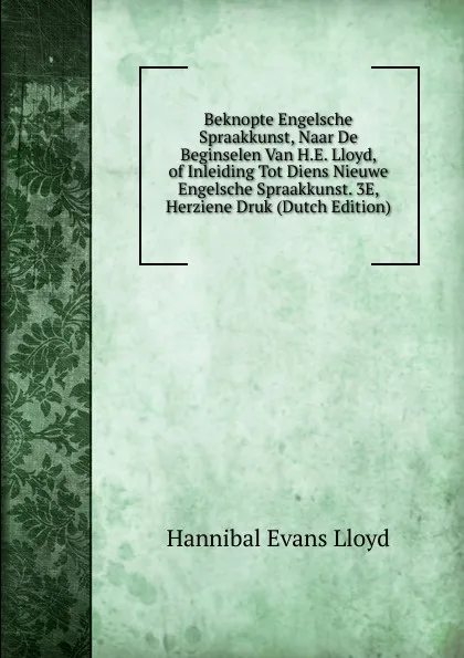 Обложка книги Beknopte Engelsche Spraakkunst, Naar De Beginselen Van H.E. Lloyd, of Inleiding Tot Diens Nieuwe Engelsche Spraakkunst. 3E, Herziene Druk (Dutch Edition), Hannibal Evans Lloyd