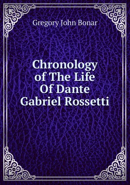 Обложка книги Chronology of The Life Of Dante Gabriel Rossetti., Gregory John Bonar