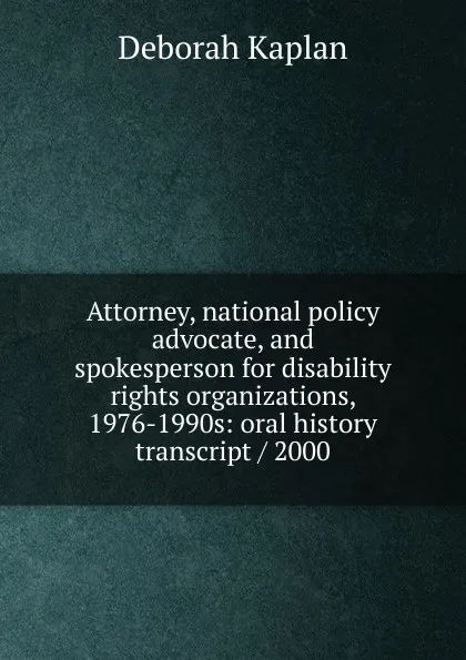 Обложка книги Attorney, national policy advocate, and spokesperson for disability rights organizations, 1976-1990s: oral history transcript / 2000, Deborah Kaplan