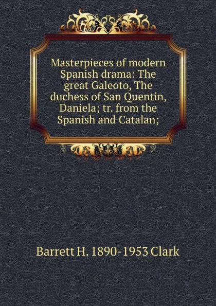 Обложка книги Masterpieces of modern Spanish drama: The great Galeoto, The duchess of San Quentin, Daniela; tr. from the Spanish and Catalan;, Barrett H. 1890-1953 Clark