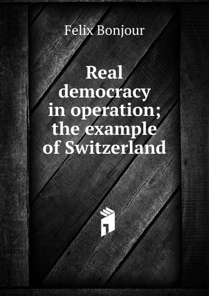 Обложка книги Real democracy in operation; the example of Switzerland, Félix Bonjour