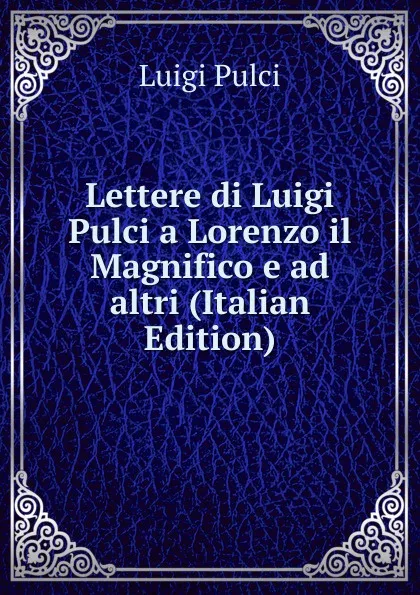 Обложка книги Lettere di Luigi Pulci a Lorenzo il Magnifico e ad altri (Italian Edition), Luigi Pulci