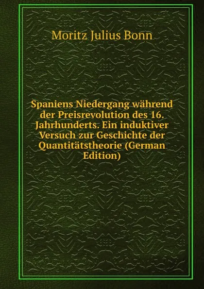 Обложка книги Spaniens Niedergang wahrend der Preisrevolution des 16. Jahrhunderts. Ein induktiver Versuch zur Geschichte der Quantitatstheorie (German Edition), Moritz Julius Bonn