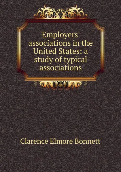 Обложка книги Employers. associations in the United States: a study of typical associations, Clarence Elmore Bonnett