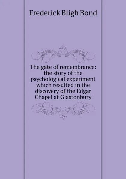 Обложка книги The gate of remembrance: the story of the psychological experiment which resulted in the discovery of the Edgar Chapel at Glastonbury, Frederick Bligh Bond