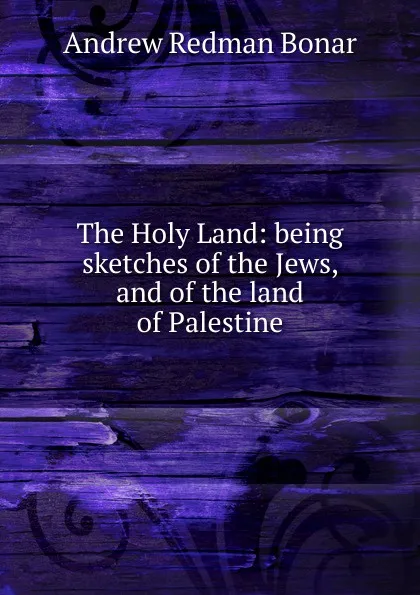 Обложка книги The Holy Land: being sketches of the Jews, and of the land of Palestine, Andrew Redman Bonar