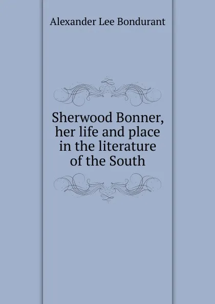 Обложка книги Sherwood Bonner, her life and place in the literature of the South, Alexander Lee Bondurant