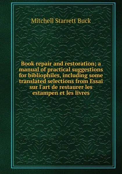 Обложка книги Book repair and restoration; a manual of practical suggestions for bibliophiles, including some translated selections from Essai sur l.art de restaurer les estampen et les livres, Mitchell Starrett Buck