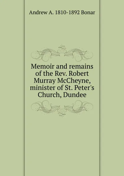 Обложка книги Memoir and remains of the Rev. Robert Murray McCheyne, minister of St. Peter.s Church, Dundee, Andrew A. 1810-1892 Bonar