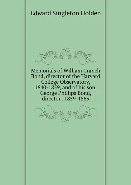 Обложка книги Memorials of William Cranch Bond, director of the Harvard College Observatory, 1840-1859, and of his son, George Phillips Bond, director . 1859-1865, Edward Singleton Holden