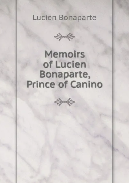 Обложка книги Memoirs of Lucien Bonaparte, Prince of Canino, Lucien Bonaparte