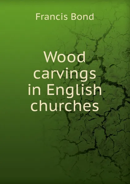 Обложка книги Wood carvings in English churches, Francis Bond