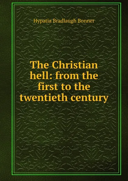 Обложка книги The Christian hell: from the first to the twentieth century, Hypatia Bradlaugh Bonner