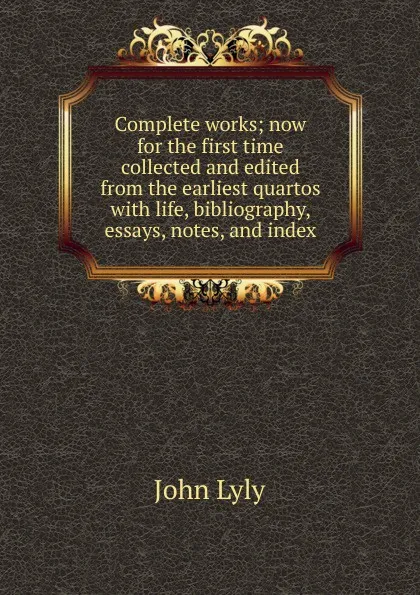 Обложка книги Complete works; now for the first time collected and edited from the earliest quartos with life, bibliography, essays, notes, and index, John Lyly