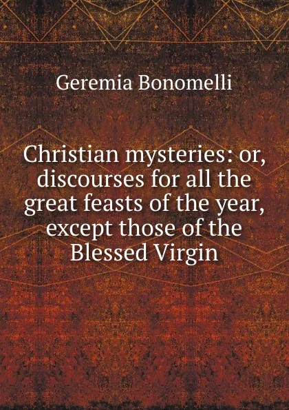 Обложка книги Christian mysteries: or, discourses for all the great feasts of the year, except those of the Blessed Virgin, Geremia Bonomelli