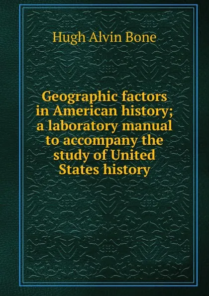 Обложка книги Geographic factors in American history; a laboratory manual to accompany the study of United States history, Hugh Alvin Bone