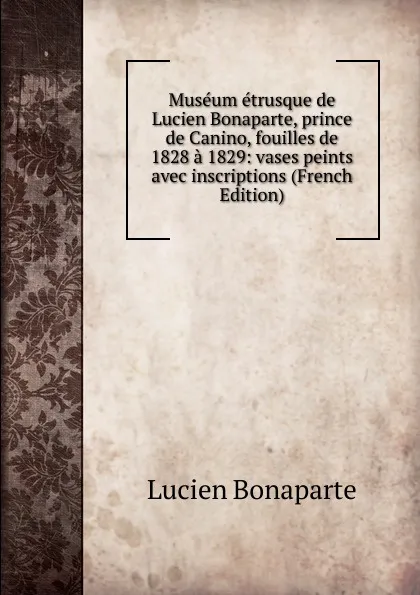 Обложка книги Museum etrusque de Lucien Bonaparte, prince de Canino, fouilles de 1828 a 1829: vases peints avec inscriptions (French Edition), Lucien Bonaparte