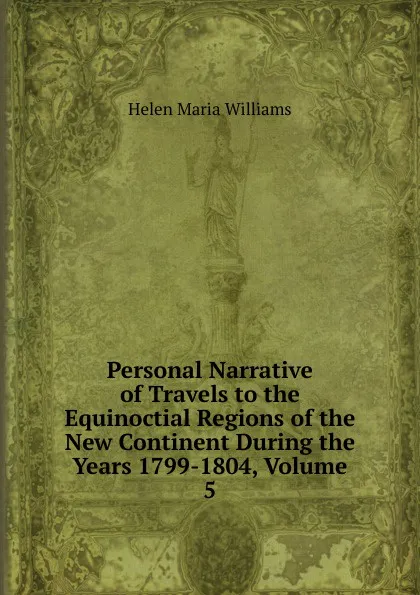 Обложка книги Personal Narrative of Travels to the Equinoctial Regions of the New Continent During the Years 1799-1804, Volume 5, Helen Maria Williams