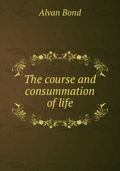 Обложка книги The course and consummation of life, Alvan Bond