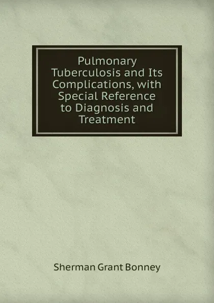 Обложка книги Pulmonary Tuberculosis and Its Complications, with Special Reference to Diagnosis and Treatment, Sherman Grant Bonney