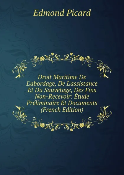 Обложка книги Droit Maritime De L.abordage, De L.assistance Et Du Sauvetage, Des Fins Non-Recevoir: Etude Preliminaire Et Documents (French Edition), Edmond Picard