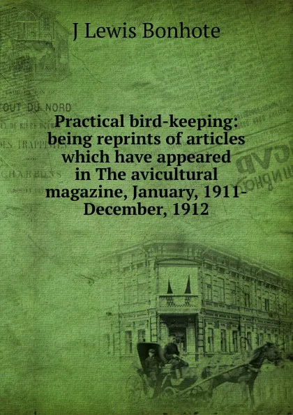 Обложка книги Practical bird-keeping: being reprints of articles which have appeared in The avicultural magazine, January, 1911-December, 1912, J Lewis Bonhote