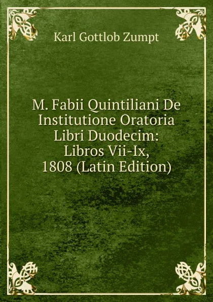 Обложка книги M. Fabii Quintiliani De Institutione Oratoria Libri Duodecim: Libros Vii-Ix, 1808 (Latin Edition), Karl Gottlob Zumpt