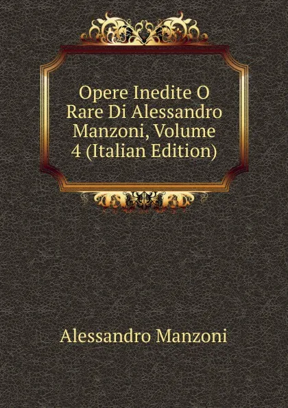 Обложка книги Opere Inedite O Rare Di Alessandro Manzoni, Volume 4 (Italian Edition), Alessandro Manzoni