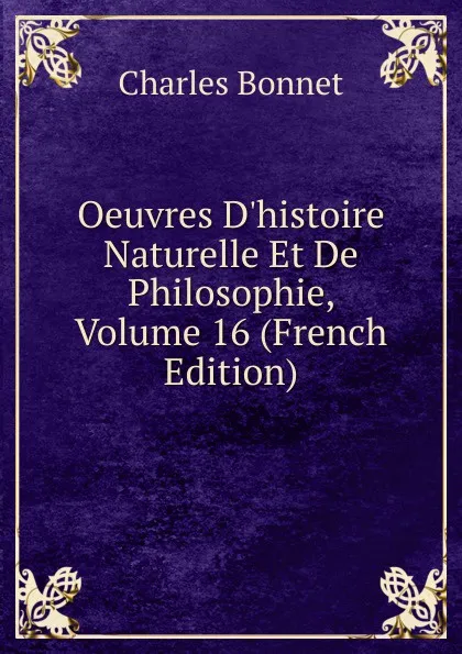 Обложка книги Oeuvres D.histoire Naturelle Et De Philosophie, Volume 16 (French Edition), Charles Bonnet