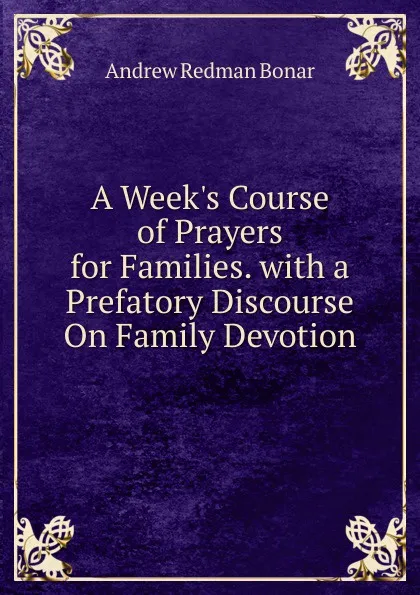 Обложка книги A Week.s Course of Prayers for Families. with a Prefatory Discourse On Family Devotion, Andrew Redman Bonar