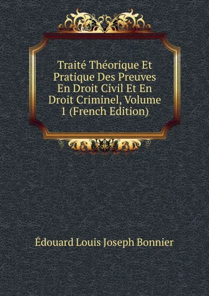 Обложка книги Traite Theorique Et Pratique Des Preuves En Droit Civil Et En Droit Criminel, Volume 1 (French Edition), Édouard Louis Joseph Bonnier
