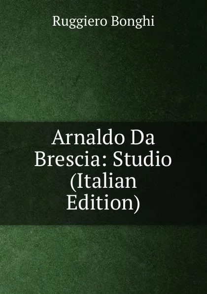 Обложка книги Arnaldo Da Brescia: Studio (Italian Edition), Ruggiero Bonghi