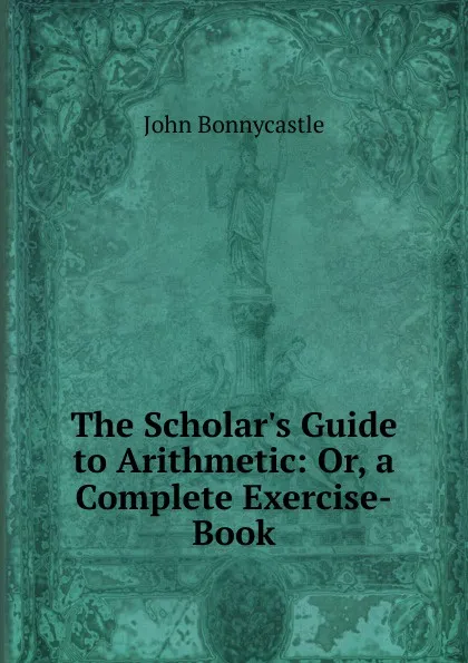 Обложка книги The Scholar.s Guide to Arithmetic: Or, a Complete Exercise-Book, John Bonnycastle