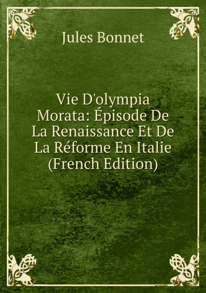 Обложка книги Vie D.olympia Morata: Episode De La Renaissance Et De La Reforme En Italie (French Edition), Jules Bonnet