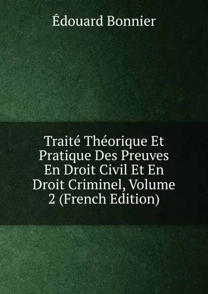 Обложка книги Traite Theorique Et Pratique Des Preuves En Droit Civil Et En Droit Criminel, Volume 2 (French Edition), Edouard Bonnier