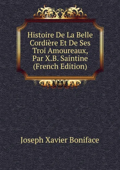 Обложка книги Histoire De La Belle Cordiere Et De Ses Troi Amoureaux, Par X.B. Saintine (French Edition), Joseph Xavier Boniface