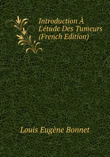 Обложка книги Introduction A L.etude Des Tumeurs (French Edition), Louis Eugène Bonnet