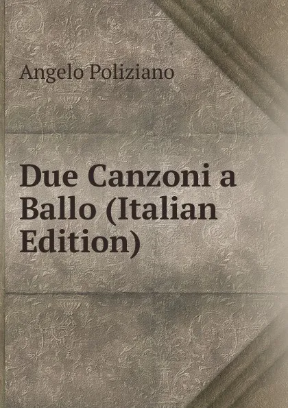 Обложка книги Due Canzoni a Ballo (Italian Edition), Angelo Poliziano