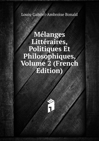 Обложка книги Melanges Litteraires, Politiques Et Philosophiques, Volume 2 (French Edition), Louis-Gabriel-Ambroise Bonald