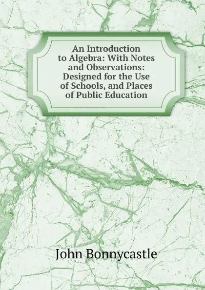 Обложка книги An Introduction to Algebra: With Notes and Observations: Designed for the Use of Schools, and Places of Public Education, John Bonnycastle