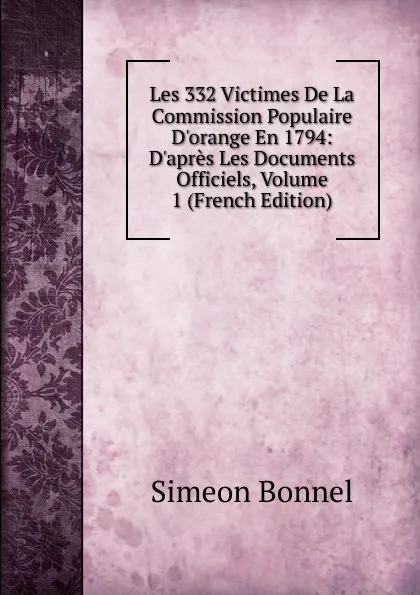 Обложка книги Les 332 Victimes De La Commission Populaire D.orange En 1794: D.apres Les Documents Officiels, Volume 1 (French Edition), Simeon Bonnel