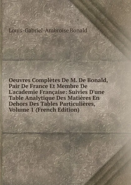 Обложка книги Oeuvres Completes De M. De Bonald, Pair De France Et Membre De L.academie Francaise: Suivies D.une Table Analytique Des Matieres En Dehors Des Tables Particulieres, Volume 1 (French Edition), Louis-Gabriel-Ambroise Bonald