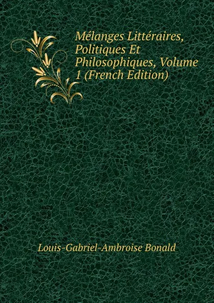 Обложка книги Melanges Litteraires, Politiques Et Philosophiques, Volume 1 (French Edition), Louis-Gabriel-Ambroise Bonald