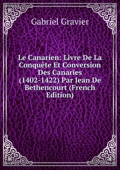 Обложка книги Le Canarien: Livre De La Conquete Et Conversion Des Canaries (1402-1422) Par Jean De Bethencourt (French Edition), Gabriel Gravier