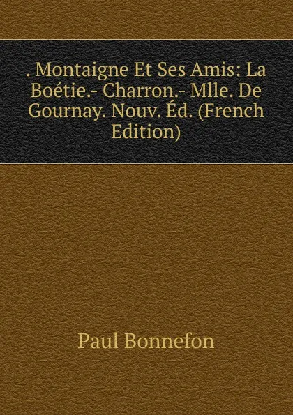 Обложка книги . Montaigne Et Ses Amis: La Boetie.- Charron.- Mlle. De Gournay. Nouv. Ed. (French Edition), Paul Bonnefon