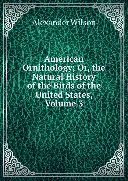 Обложка книги American Ornithology; Or, the Natural History of the Birds of the United States, Volume 3, Alexander Wilson