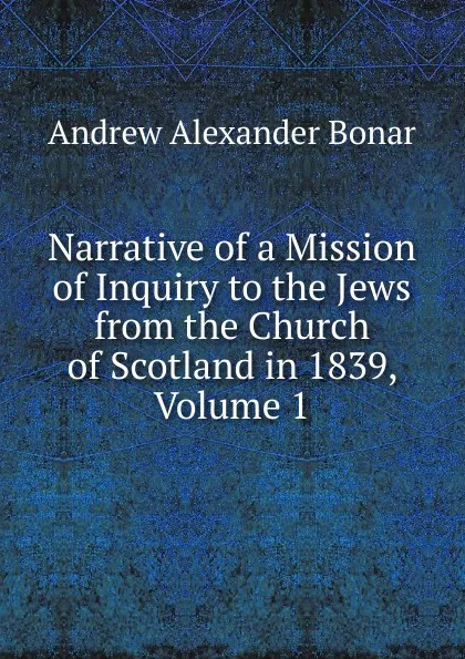 Обложка книги Narrative of a Mission of Inquiry to the Jews from the Church of Scotland in 1839, Volume 1, Andrew Alexander Bonar