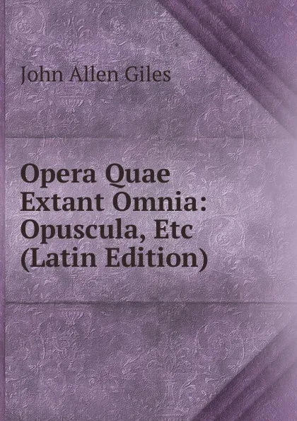Обложка книги Opera Quae Extant Omnia: Opuscula, Etc (Latin Edition), John Allen Giles