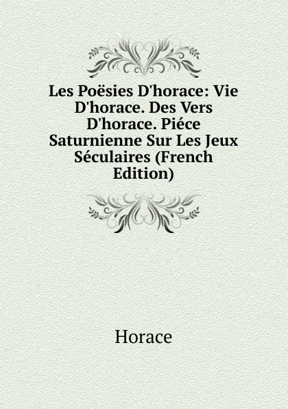 Обложка книги Les Poesies D.horace: Vie D.horace. Des Vers D.horace. Piece Saturnienne Sur Les Jeux Seculaires (French Edition), Horace Horace