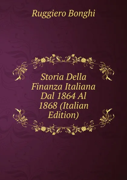 Обложка книги Storia Della Finanza Italiana Dal 1864 Al 1868 (Italian Edition), Ruggiero Bonghi